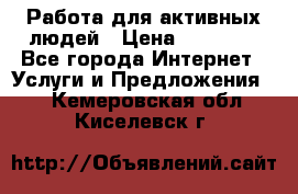 Работа для активных людей › Цена ­ 40 000 - Все города Интернет » Услуги и Предложения   . Кемеровская обл.,Киселевск г.